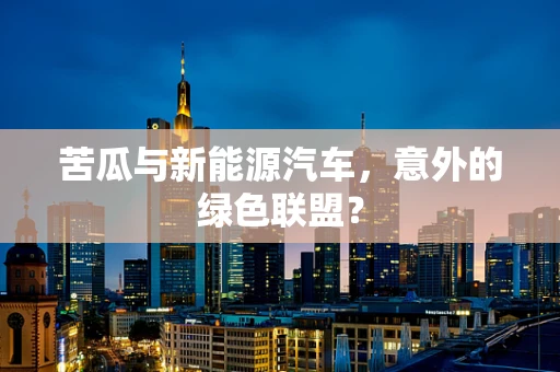 苦瓜与新能源汽车，意外的绿色联盟？