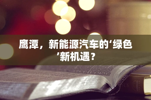 鹰潭，新能源汽车的‘绿色’新机遇？