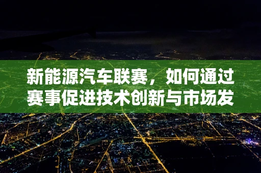 新能源汽车联赛，如何通过赛事促进技术创新与市场发展？