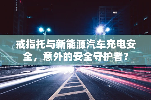 戒指托与新能源汽车充电安全，意外的安全守护者？