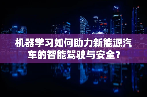 机器学习如何助力新能源汽车的智能驾驶与安全？