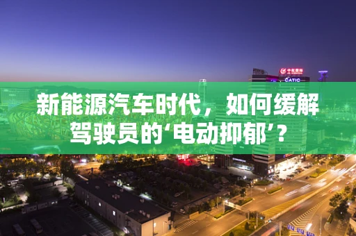 新能源汽车时代，如何缓解驾驶员的‘电动抑郁’？