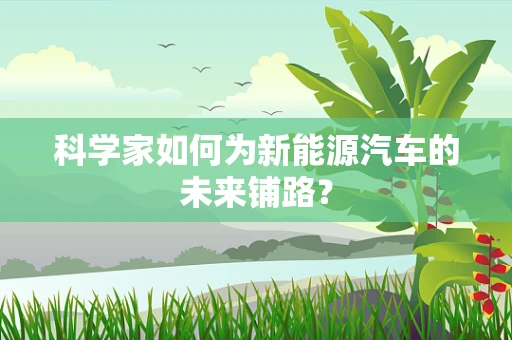 科学家如何为新能源汽车的未来铺路？