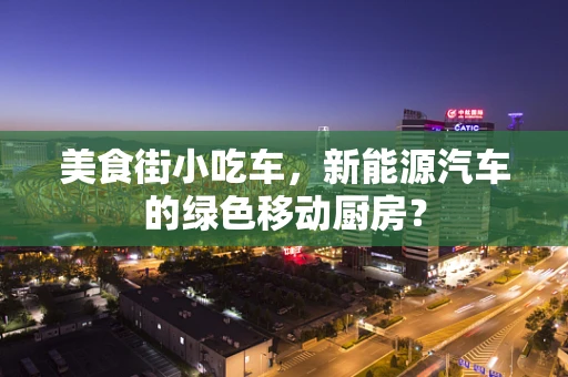美食街小吃车，新能源汽车的绿色移动厨房？