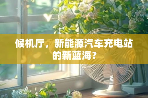 候机厅，新能源汽车充电站的新蓝海？