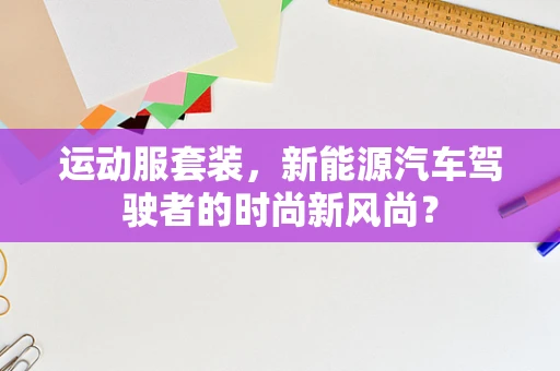 运动服套装，新能源汽车驾驶者的时尚新风尚？