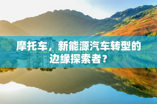 摩托车，新能源汽车转型的边缘探索者？
