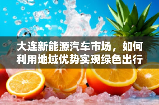 大连新能源汽车市场，如何利用地域优势实现绿色出行？