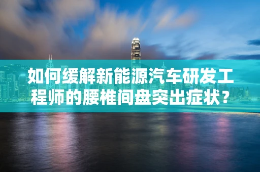 如何缓解新能源汽车研发工程师的腰椎间盘突出症状？