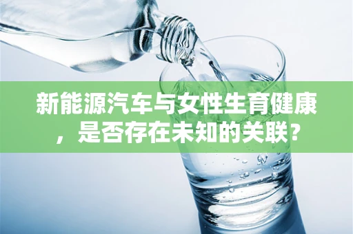 新能源汽车与女性生育健康，是否存在未知的关联？