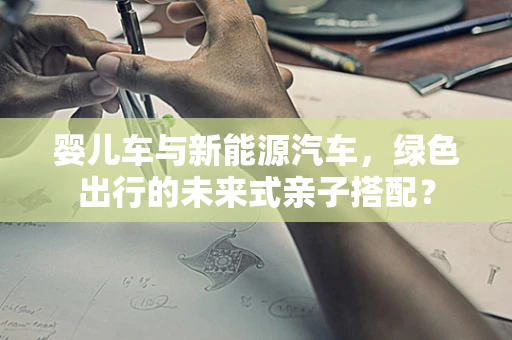 婴儿车与新能源汽车，绿色出行的未来式亲子搭配？