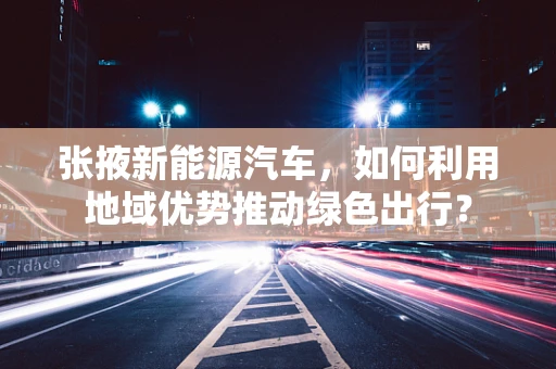 张掖新能源汽车，如何利用地域优势推动绿色出行？