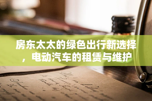 房东太太的绿色出行新选择，电动汽车的租赁与维护