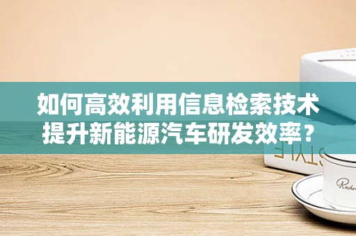 如何高效利用信息检索技术提升新能源汽车研发效率？