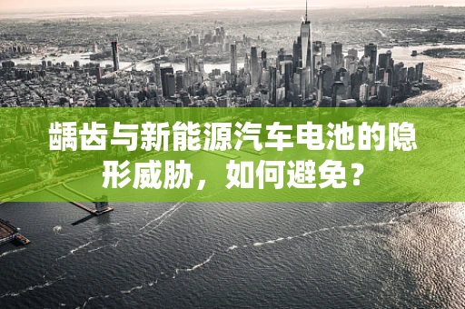 龋齿与新能源汽车电池的隐形威胁，如何避免？