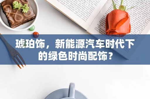 琥珀饰，新能源汽车时代下的绿色时尚配饰？