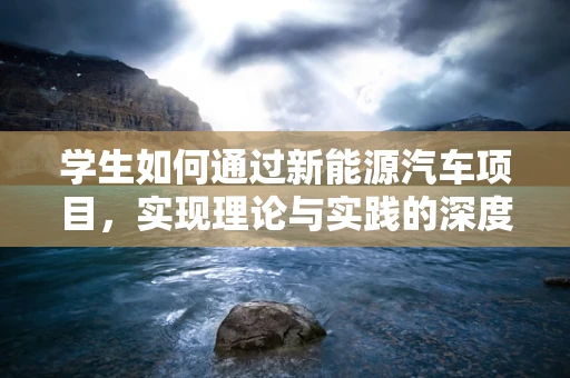 学生如何通过新能源汽车项目，实现理论与实践的深度融合？