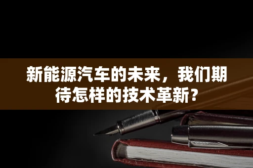 新能源汽车的未来，我们期待怎样的技术革新？