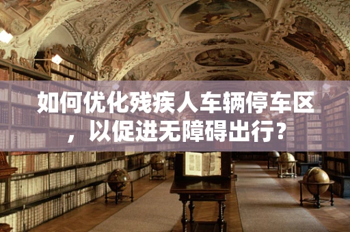 如何优化残疾人车辆停车区，以促进无障碍出行？