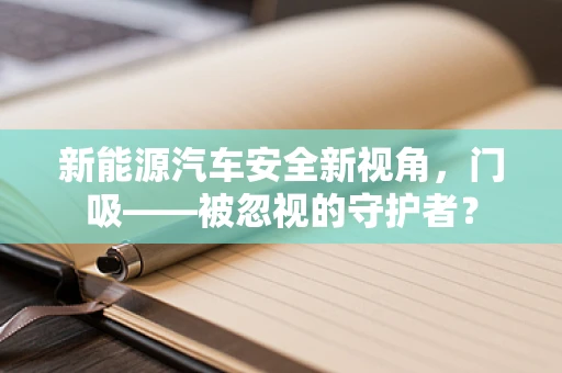 新能源汽车安全新视角，门吸——被忽视的守护者？