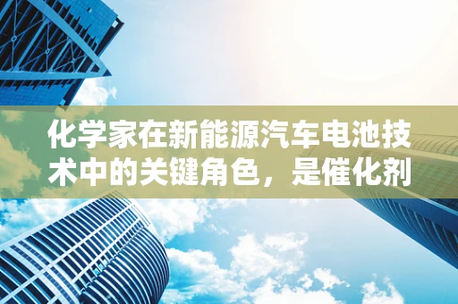 化学家在新能源汽车电池技术中的关键角色，是催化剂还是解密者？