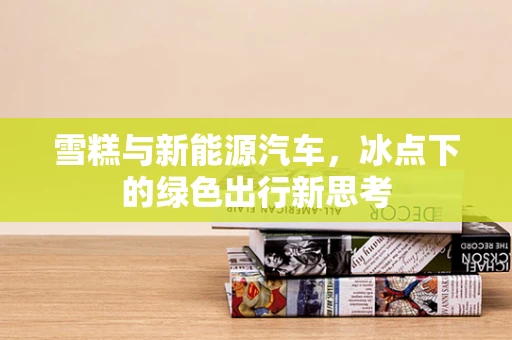 雪糕与新能源汽车，冰点下的绿色出行新思考