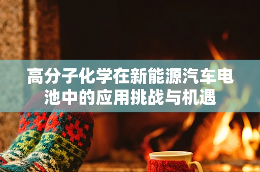 高分子化学在新能源汽车电池中的应用挑战与机遇