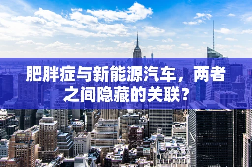 肥胖症与新能源汽车，两者之间隐藏的关联？