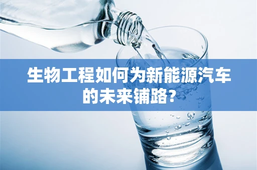 生物工程如何为新能源汽车的未来铺路？