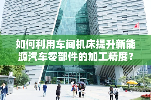 如何利用车间机床提升新能源汽车零部件的加工精度？