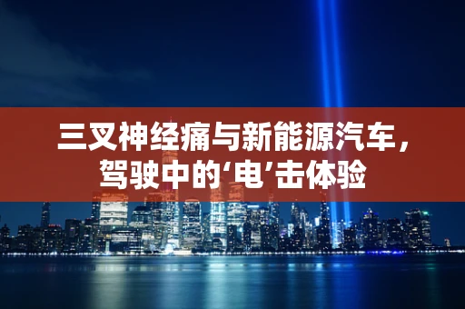 三叉神经痛与新能源汽车，驾驶中的‘电’击体验