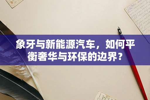 象牙与新能源汽车，如何平衡奢华与环保的边界？