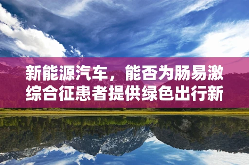 新能源汽车，能否为肠易激综合征患者提供绿色出行新选择？