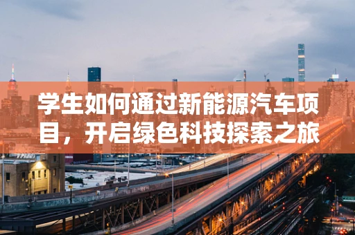 学生如何通过新能源汽车项目，开启绿色科技探索之旅？