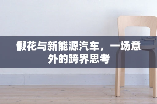 假花与新能源汽车，一场意外的跨界思考