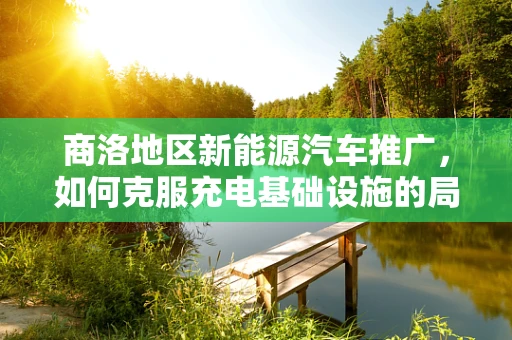 商洛地区新能源汽车推广，如何克服充电基础设施的局限？
