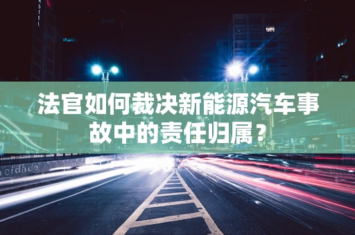 法官如何裁决新能源汽车事故中的责任归属？