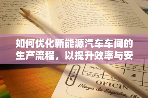 如何优化新能源汽车车间的生产流程，以提升效率与安全性？