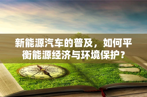 新能源汽车的普及，如何平衡能源经济与环境保护？