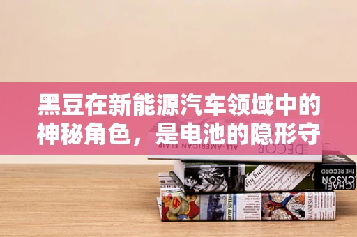 黑豆在新能源汽车领域中的神秘角色，是电池的隐形守护者吗？