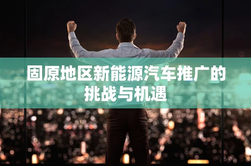固原地区新能源汽车推广的挑战与机遇