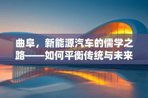曲阜，新能源汽车的儒学之路——如何平衡传统与未来？