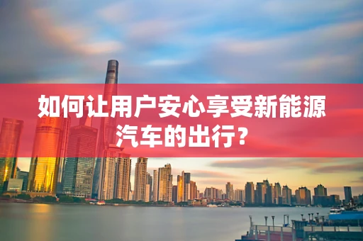 如何让用户安心享受新能源汽车的出行？