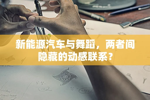 新能源汽车与舞蹈，两者间隐藏的动感联系？