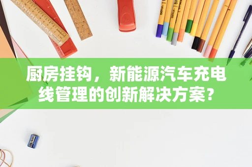 厨房挂钩，新能源汽车充电线管理的创新解决方案？