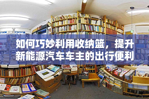 如何巧妙利用收纳篮，提升新能源汽车车主的出行便利性？