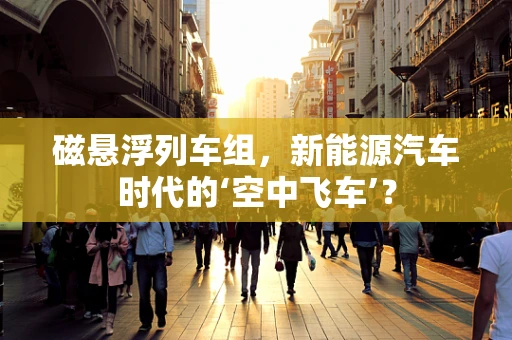 磁悬浮列车组，新能源汽车时代的‘空中飞车’？