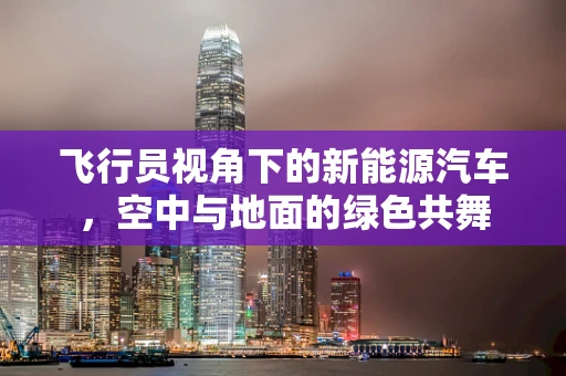 飞行员视角下的新能源汽车，空中与地面的绿色共舞