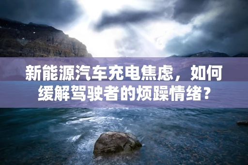 新能源汽车充电焦虑，如何缓解驾驶者的烦躁情绪？