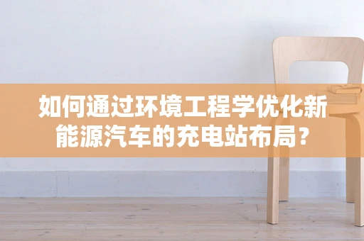 如何通过环境工程学优化新能源汽车的充电站布局？